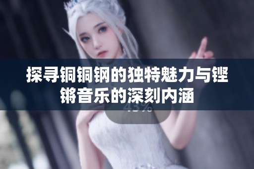 探寻铜铜钢的独特魅力与铿锵音乐的深刻内涵