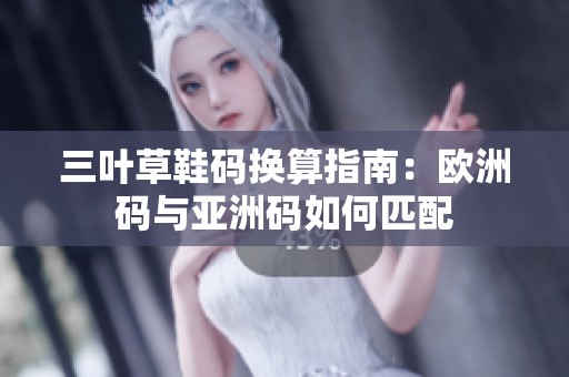 三叶草鞋码换算指南：欧洲码与亚洲码如何匹配