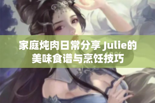 家庭炖肉日常分享 Julie的美味食谱与烹饪技巧