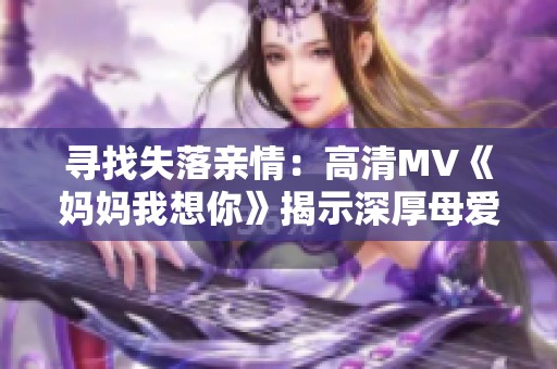 寻找失落亲情：高清MV《妈妈我想你》揭示深厚母爱内涵