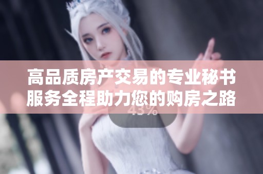 高品质房产交易的专业秘书服务全程助力您的购房之路