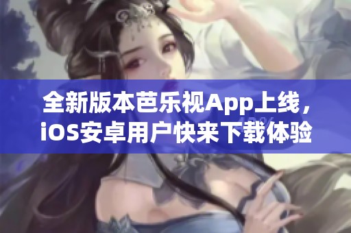 全新版本芭乐视App上线，iOS安卓用户快来下载体验吧