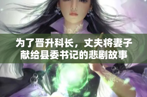 为了晋升科长，丈夫将妻子献给县委书记的悲剧故事