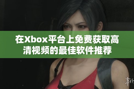 在Xbox平台上免费获取高清视频的最佳软件推荐