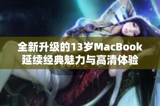 全新升级的13岁MacBook延续经典魅力与高清体验