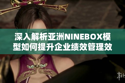 深入解析亚洲NINEBOX模型如何提升企业绩效管理效果