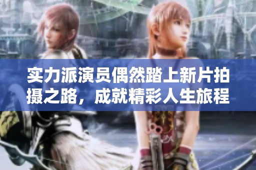实力派演员偶然踏上新片拍摄之路，成就精彩人生旅程