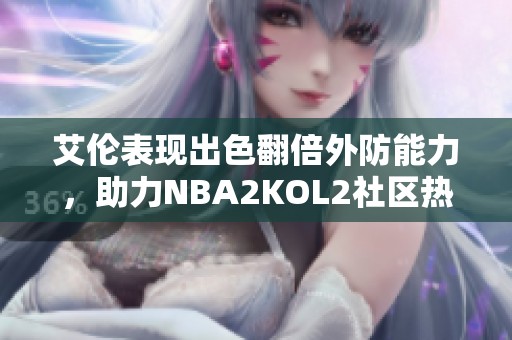 艾伦表现出色翻倍外防能力，助力NBA2KOL2社区热议