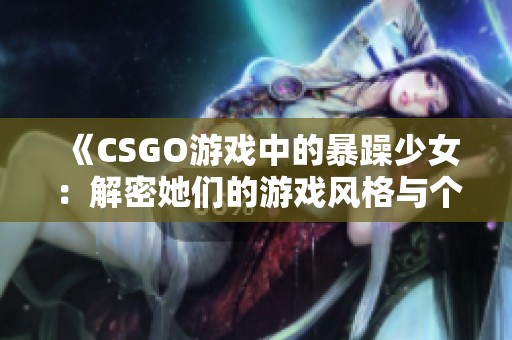 《CSGO游戏中的暴躁少女：解密她们的游戏风格与个性》