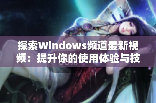 探索Windows频道最新视频：提升你的使用体验与技巧分享