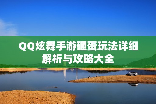 QQ炫舞手游砸蛋玩法详细解析与攻略大全