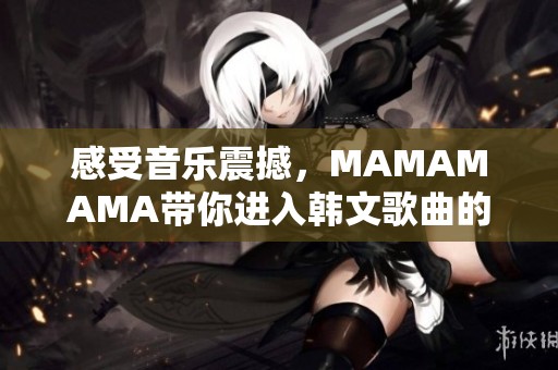 感受音乐震撼，MAMAMAMA带你进入韩文歌曲的新高潮体验