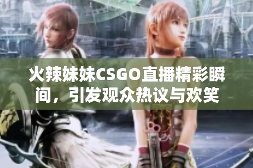 火辣妹妹CSGO直播精彩瞬间，引发观众热议与欢笑