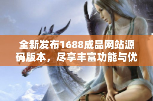 全新发布1688成品网站源码版本，尽享丰富功能与优质体验