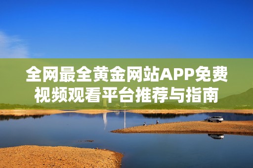 全网最全黄金网站APP免费视频观看平台推荐与指南