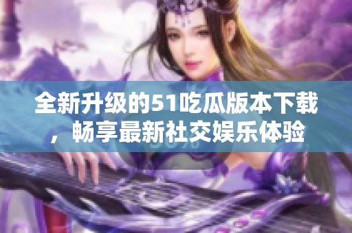 全新升级的51吃瓜版本下载，畅享最新社交娱乐体验