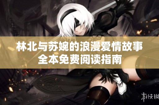 林北与苏婉的浪漫爱情故事全本免费阅读指南