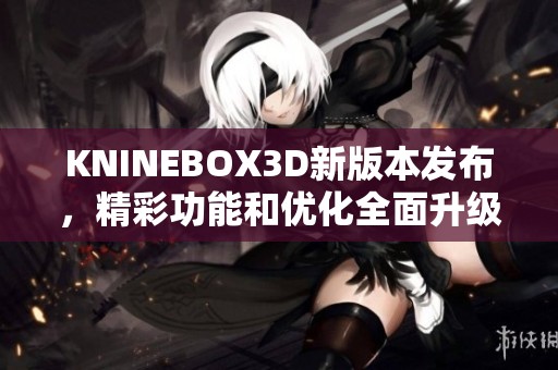 KNINEBOX3D新版本发布，精彩功能和优化全面升级！