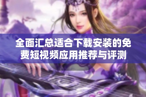 全面汇总适合下载安装的免费短视频应用推荐与评测