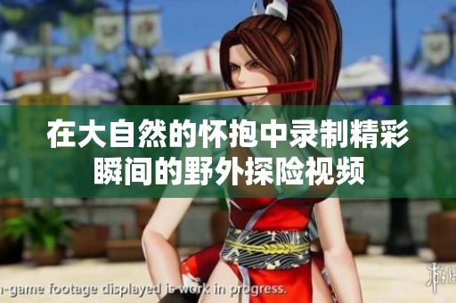 在大自然的怀抱中录制精彩瞬间的野外探险视频