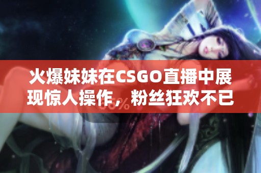 火爆妹妹在CSGO直播中展现惊人操作，粉丝狂欢不已