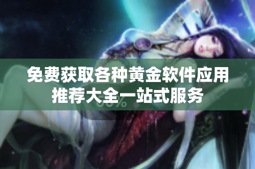 免费获取各种黄金软件应用推荐大全一站式服务