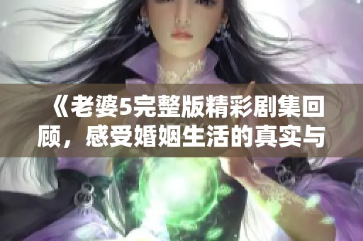 《老婆5完整版精彩剧集回顾，感受婚姻生活的真实与幽默》