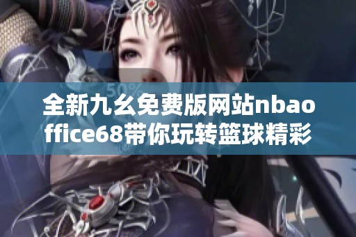 全新九幺免费版网站nbaoffice68带你玩转篮球精彩世界