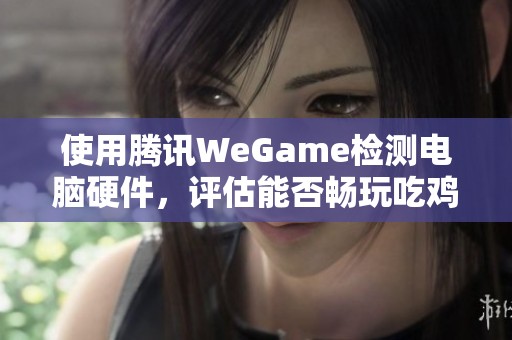 使用腾讯WeGame检测电脑硬件，评估能否畅玩吃鸡游戏