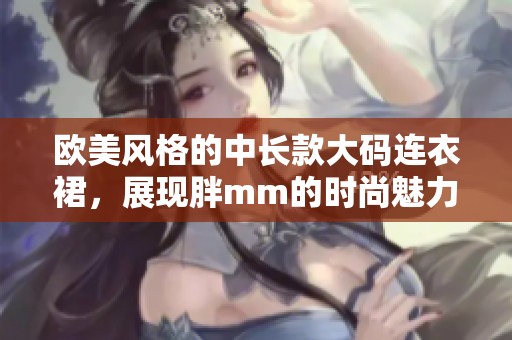 欧美风格的中长款大码连衣裙，展现胖mm的时尚魅力