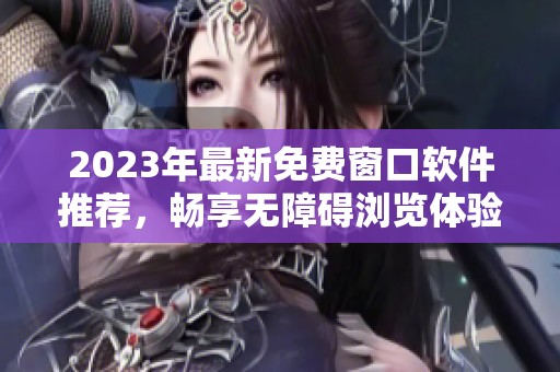 2023年最新免费窗口软件推荐，畅享无障碍浏览体验