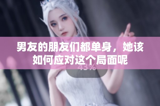 男友的朋友们都单身，她该如何应对这个局面呢