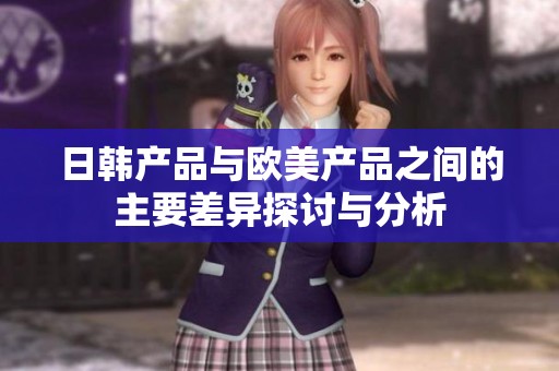 日韩产品与欧美产品之间的主要差异探讨与分析