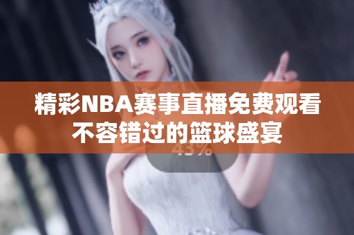 精彩NBA赛事直播免费观看不容错过的篮球盛宴