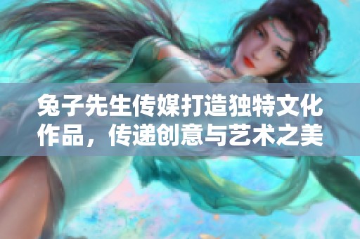 兔子先生传媒打造独特文化作品，传递创意与艺术之美