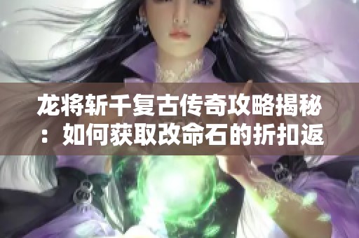 龙将斩千复古传奇攻略揭秘：如何获取改命石的折扣返利