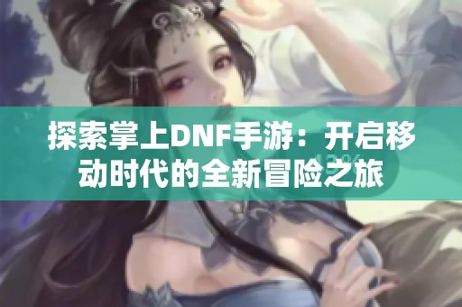 探索掌上DNF手游：开启移动时代的全新冒险之旅