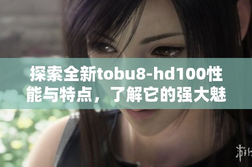 探索全新tobu8-hd100性能与特点，了解它的强大魅力