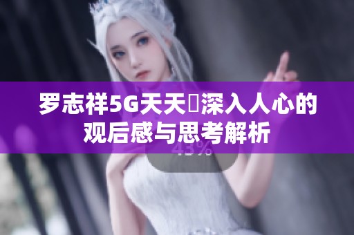 罗志祥5G天天奭深入人心的观后感与思考解析