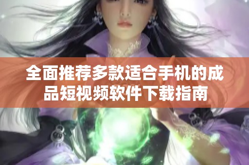 全面推荐多款适合手机的成品短视频软件下载指南