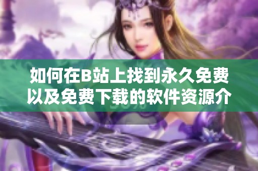 如何在B站上找到永久免费以及免费下载的软件资源介绍