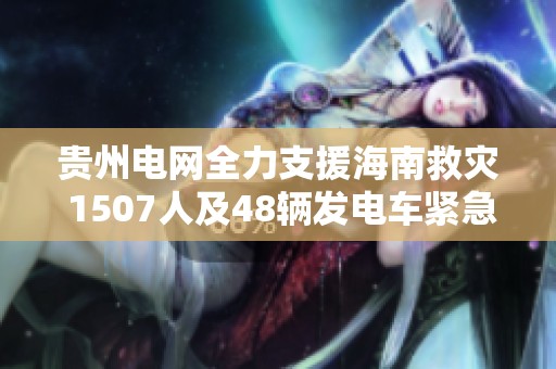 贵州电网全力支援海南救灾 1507人及48辆发电车紧急出发