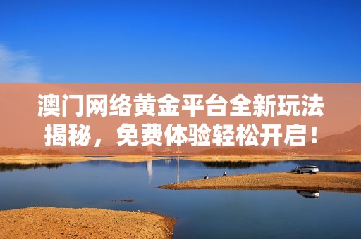 澳门网络黄金平台全新玩法揭秘，免费体验轻松开启！