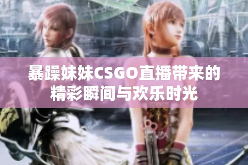 暴躁妹妹CSGO直播带来的精彩瞬间与欢乐时光