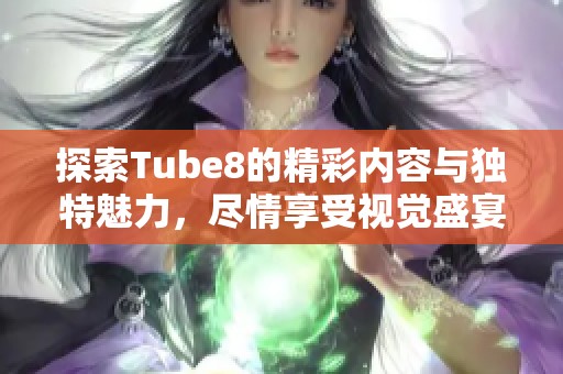 探索Tube8的精彩内容与独特魅力，尽情享受视觉盛宴