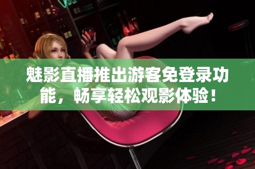 魅影直播推出游客免登录功能，畅享轻松观影体验！