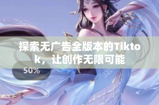 探索无广告全版本的Tiktok，让创作无限可能