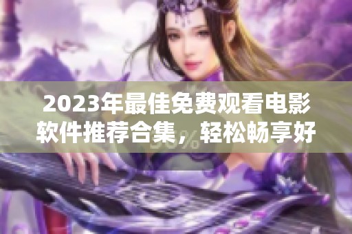 2023年最佳免费观看电影软件推荐合集，轻松畅享好片