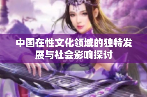 中国在性文化领域的独特发展与社会影响探讨