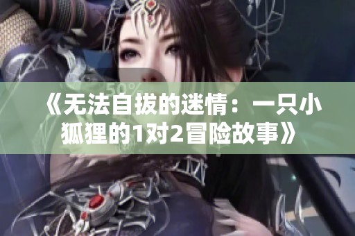 《无法自拔的迷情：一只小狐狸的1对2冒险故事》